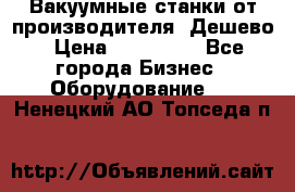 Вакуумные станки от производителя. Дешево › Цена ­ 150 000 - Все города Бизнес » Оборудование   . Ненецкий АО,Топседа п.